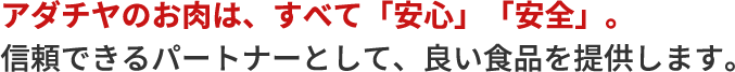 アダチヤのお肉は、すべて「安心」「安全」。 信頼できるパートナーとして、良い食品を提供します。