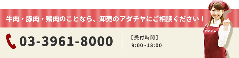 牛肉・豚肉・鶏肉のことなら、卸売のアダチヤにご相談ください！ 03-3961-8000 【受付時間】   9:00~18:00