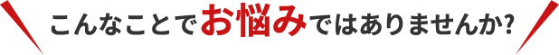 こんなことでお悩みではありませんか?