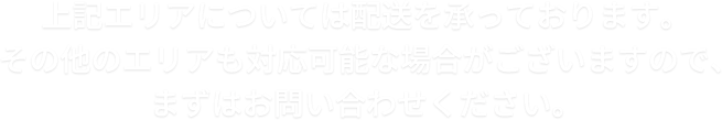 上記エリアについては配送を承っております。  その他のエリアも対応可能な場合がございますので、 まずはお問い合わせください。