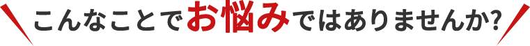 こんなことでお悩みではありませんか?